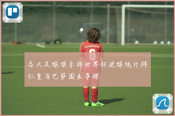 各大足球俱乐部世界杯进球统计拜仁皇马巴萨国米争辉