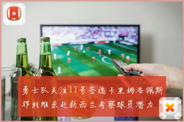 勇士队关注11号签选卡里姆洛佩斯邓利维亲赴新西兰考察球员潜力