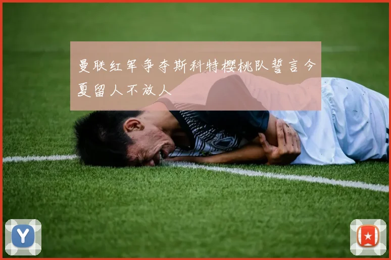 曼联红军争夺斯科特樱桃队誓言今夏留人不放人