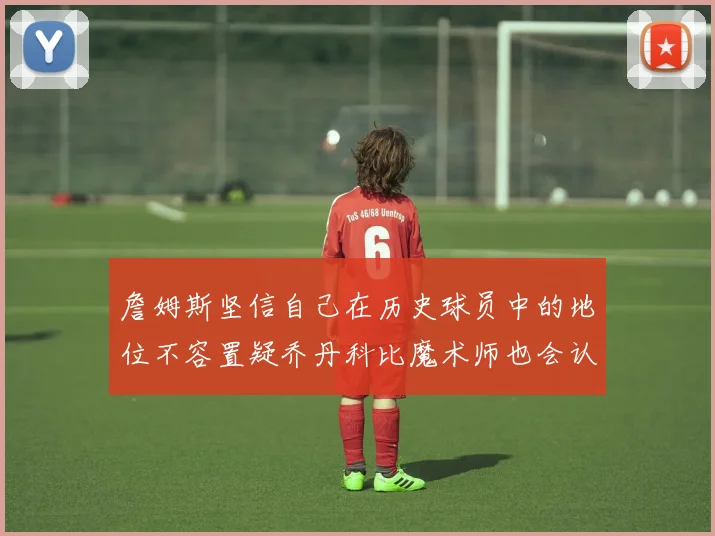詹姆斯坚信自己在历史球员中的地位不容置疑乔丹科比魔术师也会认同