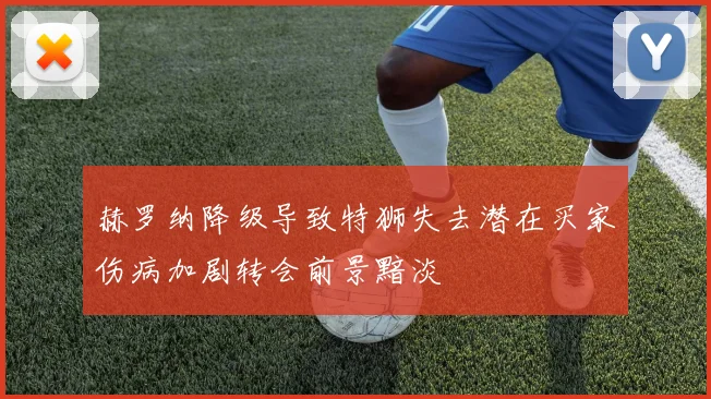 赫罗纳降级导致特狮失去潜在买家伤病加剧转会前景黯淡