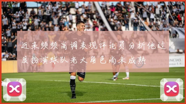近来频频高调表现评论员分析他过度扮演球队老大角色尚未成熟