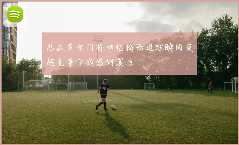 厄瓜多尔门将回忆梅西进球瞬间英超竞争令我感到震惊