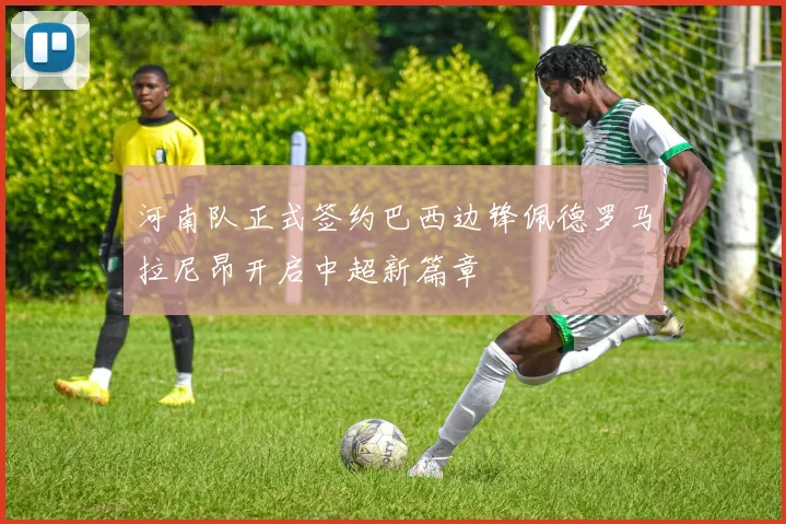 河南队正式签约巴西边锋佩德罗马拉尼昂开启中超新篇章