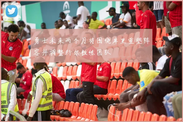 勇士未来两个月将围绕库里重塑阵容并调整科尔教练团队