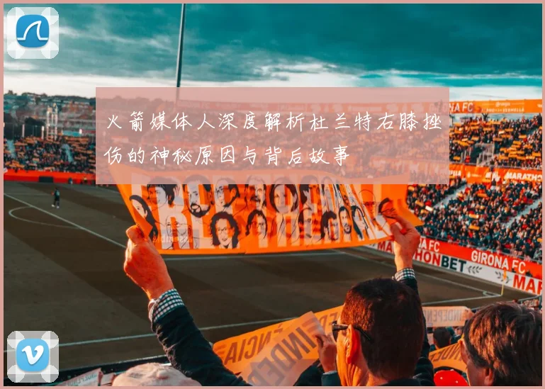 火箭媒体人深度解析杜兰特右膝挫伤的神秘原因与背后故事