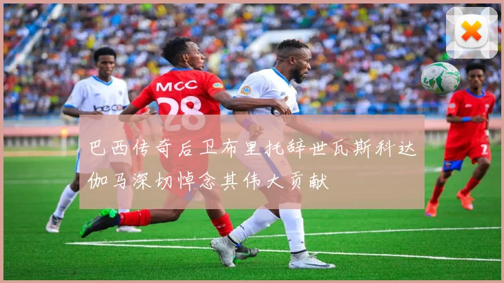 巴西传奇后卫布里托辞世瓦斯科达伽马深切悼念其伟大贡献