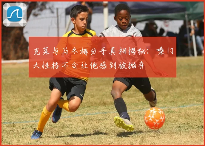 克莱与马冬梅分手真相揭秘：嗓门大性格不合让他感到被抛弃