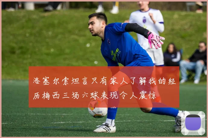 洛塞尔索坦言只有家人了解我的经历梅西三场六球表现令人震惊