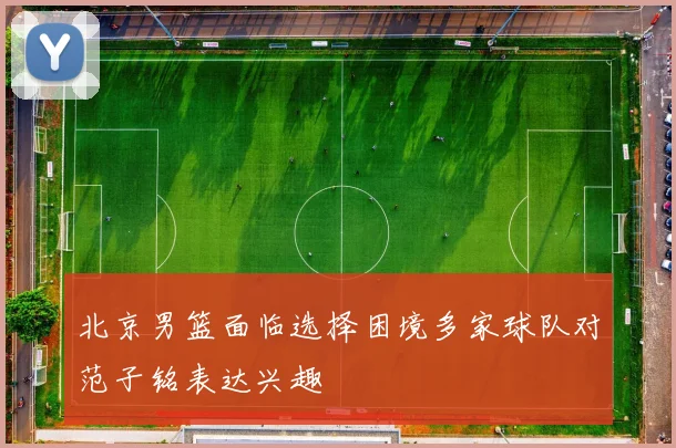 北京男篮面临选择困境多家球队对范子铭表达兴趣