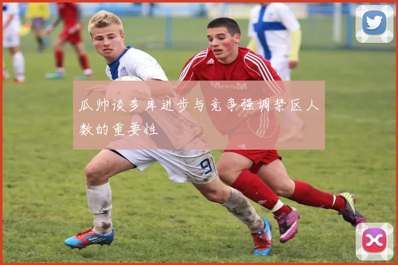 瓜帅谈多库进步与竞争强调禁区人数的重要性