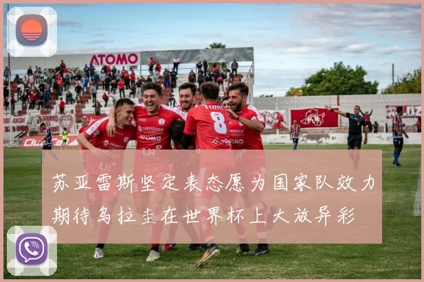 苏亚雷斯坚定表态愿为国家队效力期待乌拉圭在世界杯上大放异彩