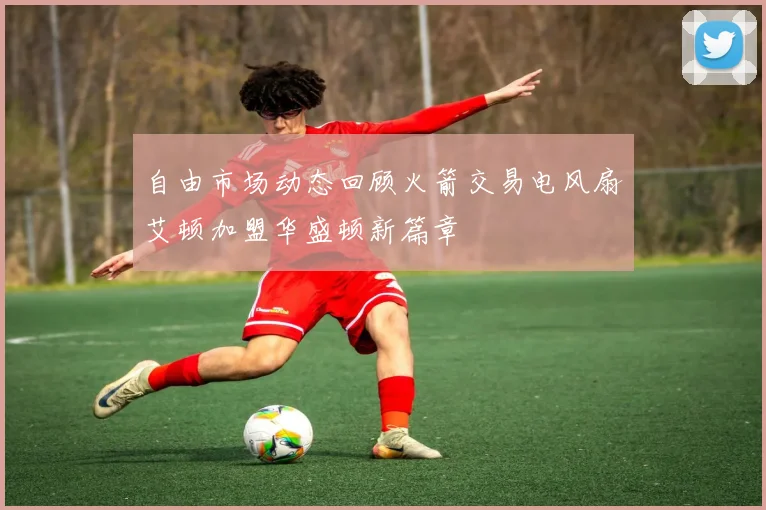 自由市场动态回顾火箭交易电风扇艾顿加盟华盛顿新篇章