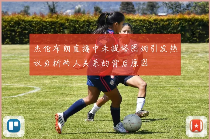 杰伦布朗直播中未提塔图姆引发热议分析两人关系的背后原因