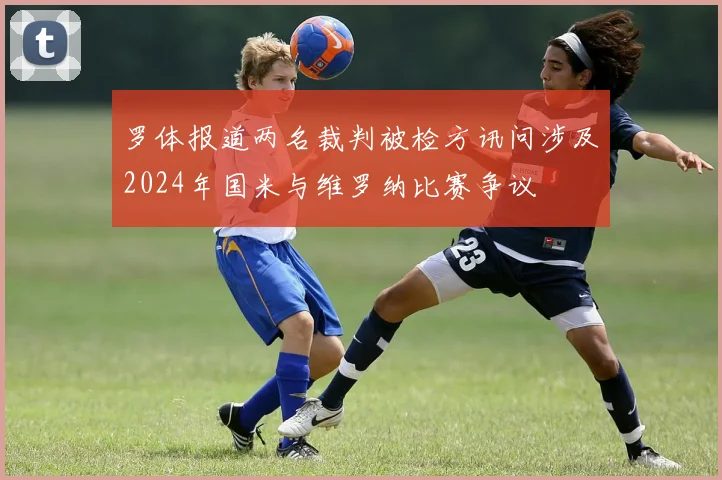 罗体报道两名裁判被检方讯问涉及2024年国米与维罗纳比赛争议