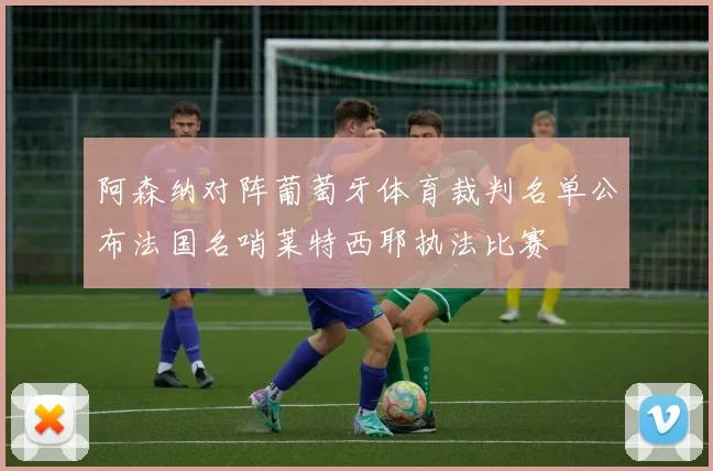 阿森纳对阵葡萄牙体育裁判名单公布法国名哨莱特西耶执法比赛