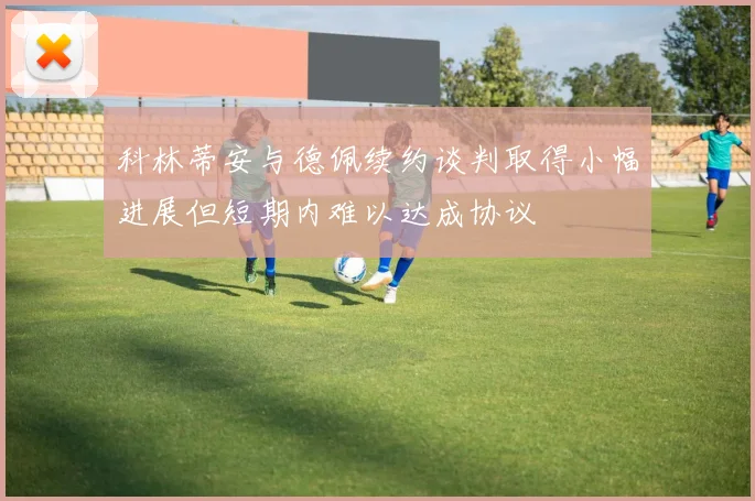 科林蒂安与德佩续约谈判取得小幅进展但短期内难以达成协议