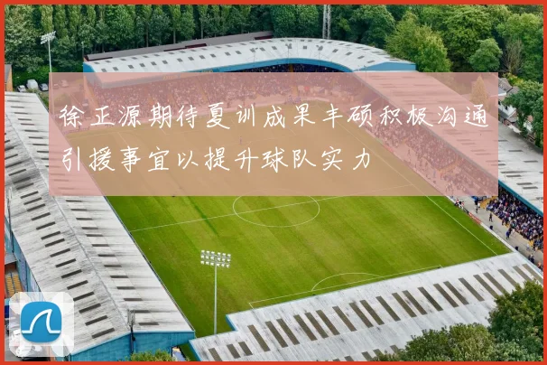 徐正源期待夏训成果丰硕积极沟通引援事宜以提升球队实力