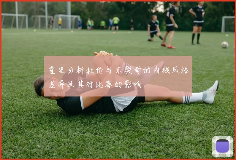 霍里分析杜伦与东契奇的内线风格差异及其对比赛的影响