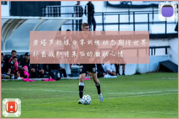 劳塔罗社媒分享训练动态期待世界杯首战即将来临的激动心情