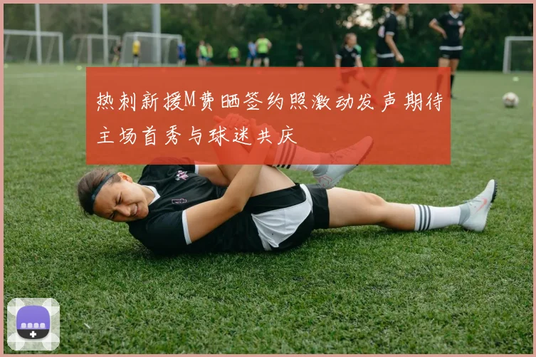 热刺新援M费晒签约照激动发声期待主场首秀与球迷共庆