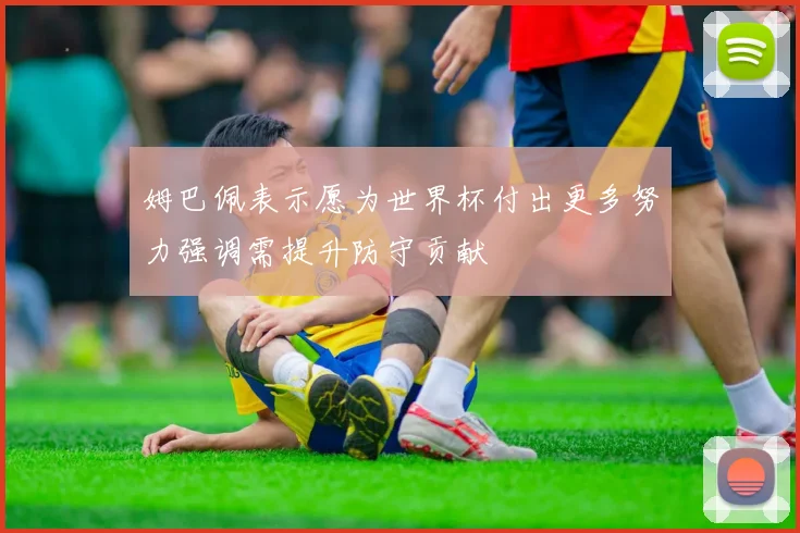 姆巴佩表示愿为世界杯付出更多努力强调需提升防守贡献