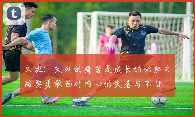 文班：失利的痛苦是成长的必经之路要勇敢面对内心的失落与不甘