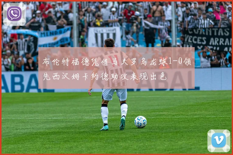 布伦特福德凭借马夫罗乌龙球1-0领先西汉姆卡约德助攻表现出色