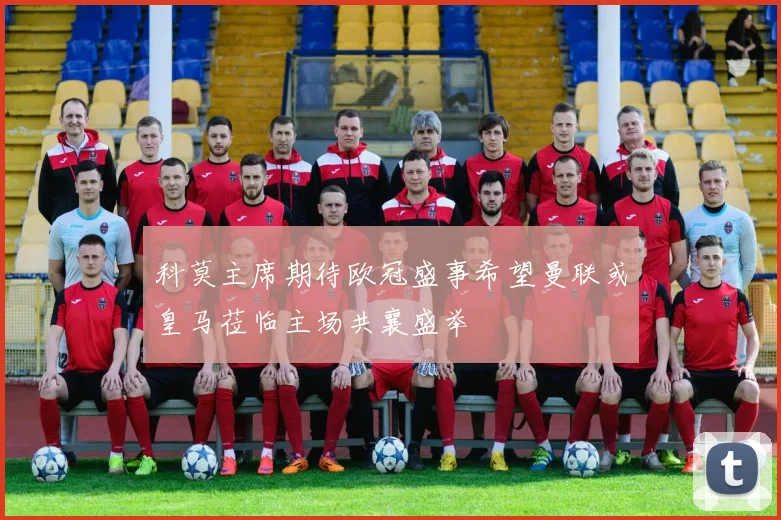 科莫主席期待欧冠盛事希望曼联或皇马莅临主场共襄盛举